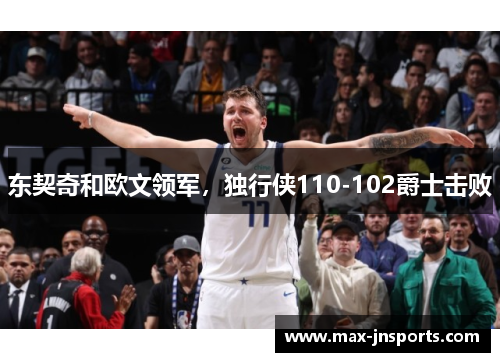 东契奇和欧文领军，独行侠110-102爵士击败