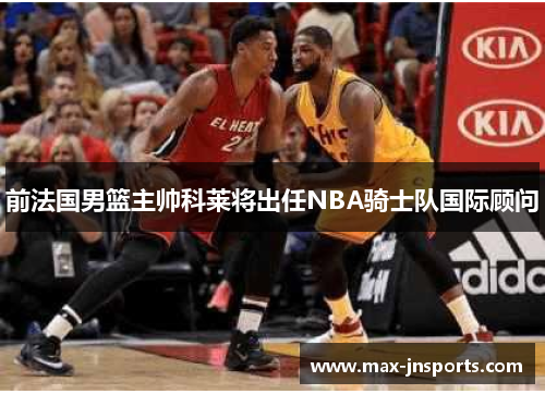 前法国男篮主帅科莱将出任NBA骑士队国际顾问