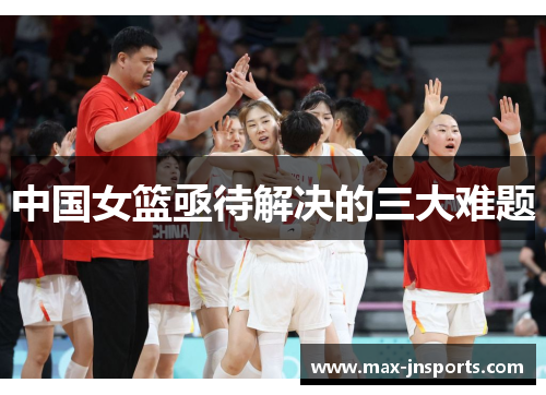 中国女篮亟待解决的三大难题