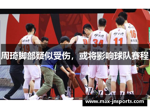 周琦脚部疑似受伤，或将影响球队赛程