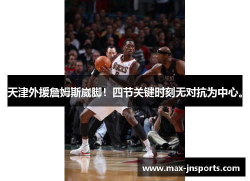 天津外援詹姆斯崴脚！四节关键时刻无对抗为中心。