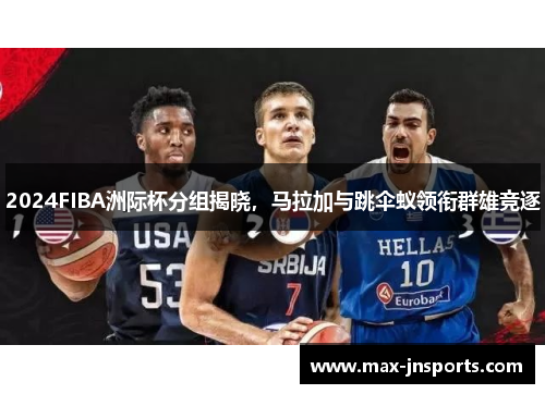 2024FIBA洲际杯分组揭晓，马拉加与跳伞蚁领衔群雄竞逐